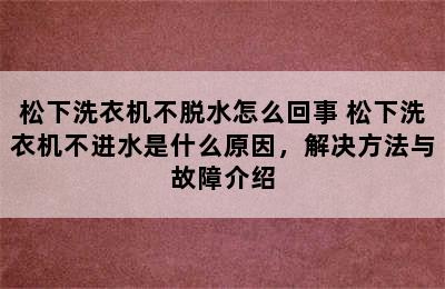 松下洗衣机不脱水怎么回事 松下洗衣机不进水是什么原因，解决方法与故障介绍